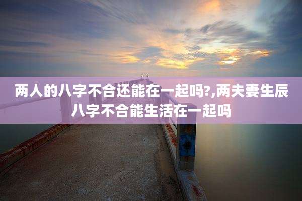 两人的八字不合还能在一起吗?,两夫妻生辰八字不合能生活在一起吗
