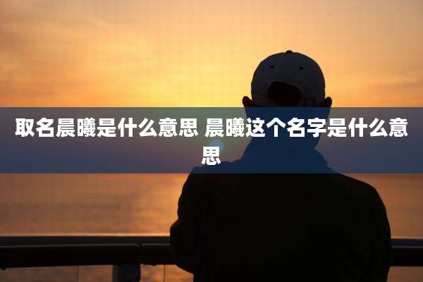 取名晨曦是什么意思 晨曦这个名字是什么意思