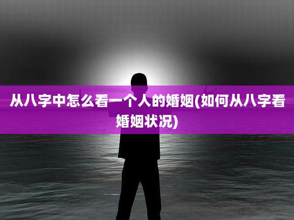 从八字中怎么看一个人的婚姻(如何从八字看婚姻状况)