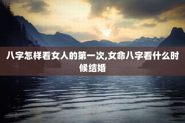 八字怎样看女人的第一次,女命八字看什么时候结婚