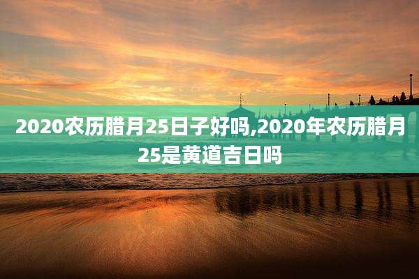 2020农历腊月25日子好吗,2020年农历腊月25是黄道吉日吗