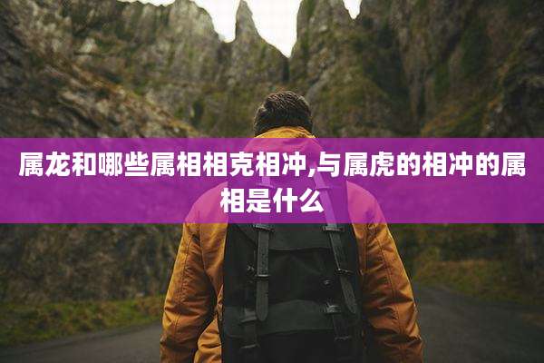 属龙和哪些属相相克相冲,与属虎的相冲的属相是什么