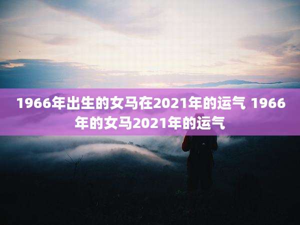 1966年出生的女马在2021年的运气 1966年的女马2021年的运气