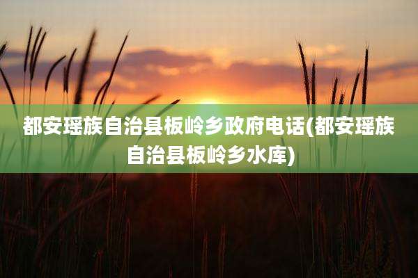 都安瑶族自治县板岭乡***电话(都安瑶族自治县板岭乡水库)