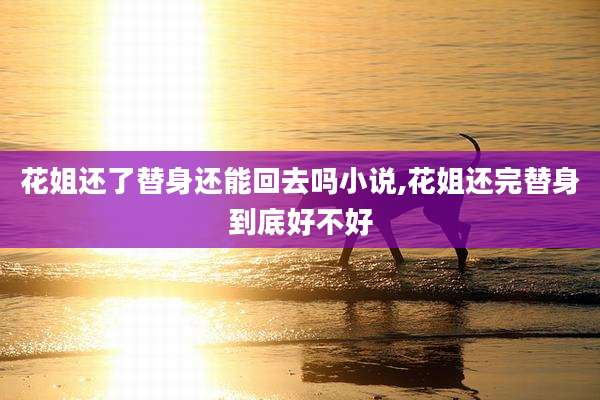 花姐还了替身还能回去吗小说,花姐还完替身到底好不好