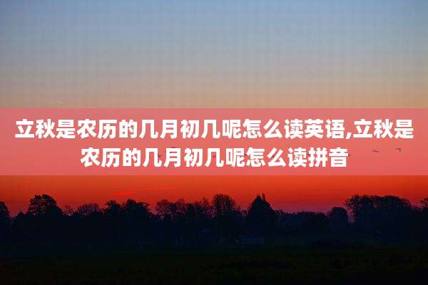立秋是农历的几月初几呢怎么读英语,立秋是农历的几月初几呢怎么读拼音