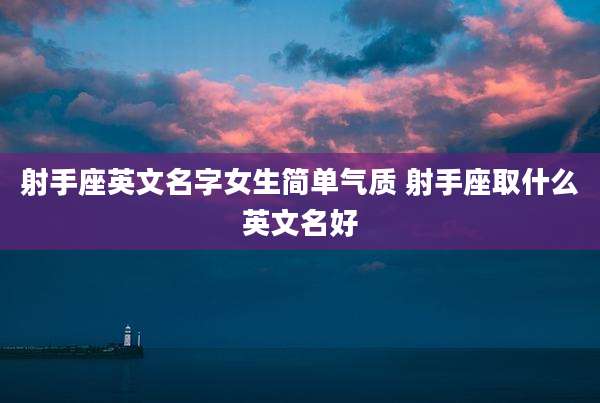 射手座英文名字女生简单气质 射手座取什么英文名好