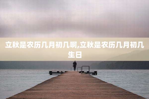 立秋是农历几月初几啊,立秋是农历几月初几生日