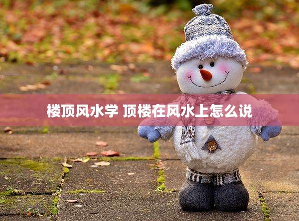 楼顶风水学 顶楼在风水上怎么说