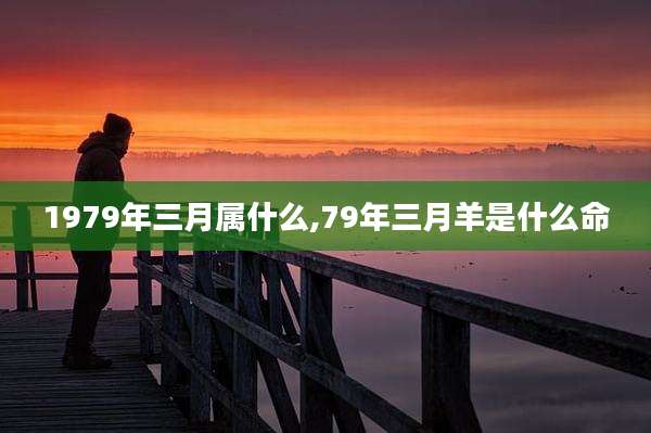 1979年三月属什么,79年三月羊是什么命