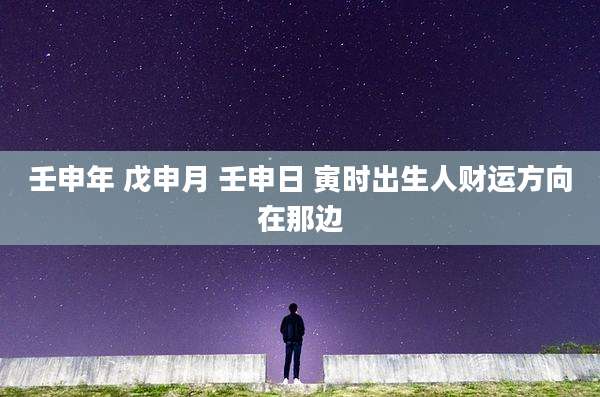 壬申年 戊申月 壬申日 寅时出生人财运方向在那边