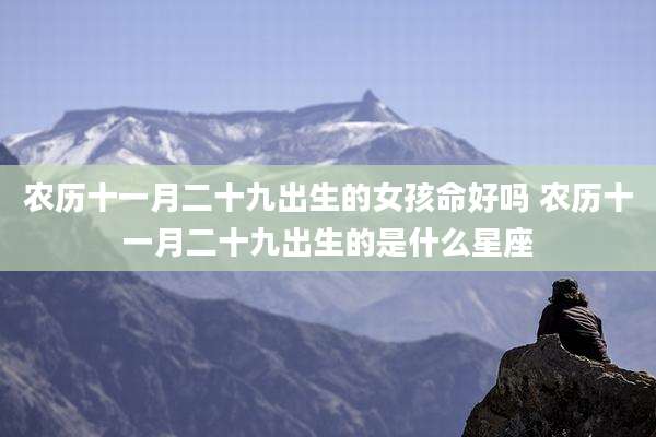 农历十一月二十九出生的女孩命好吗 农历十一月二十九出生的是什么星座