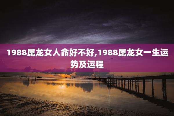 1988属龙女人命好不好,1988属龙女一生运势及运程