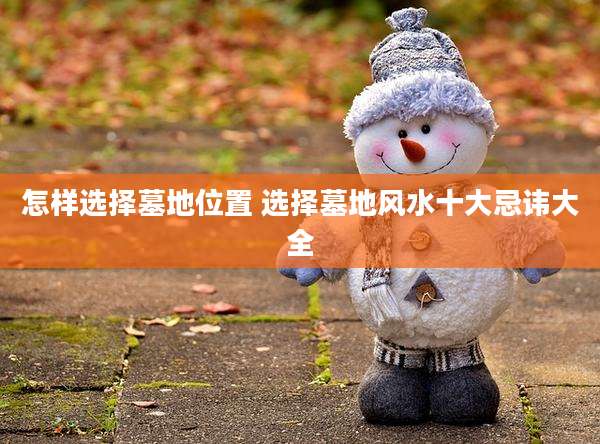 怎样选择墓地位置 选择墓地风水十大忌讳大全