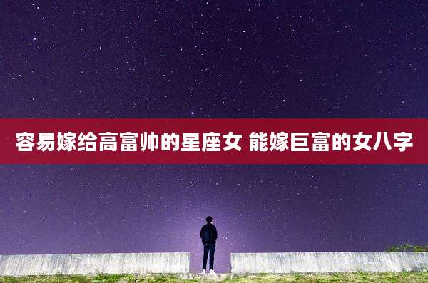 容易嫁给高富帅的星座女 能嫁巨富的女八字