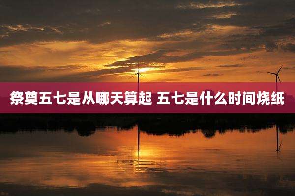 祭奠五七是从哪天算起 五七是什么时间烧纸