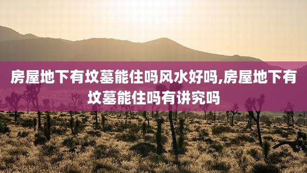 房屋地下有坟墓能住吗风水好吗,房屋地下有坟墓能住吗有讲究吗