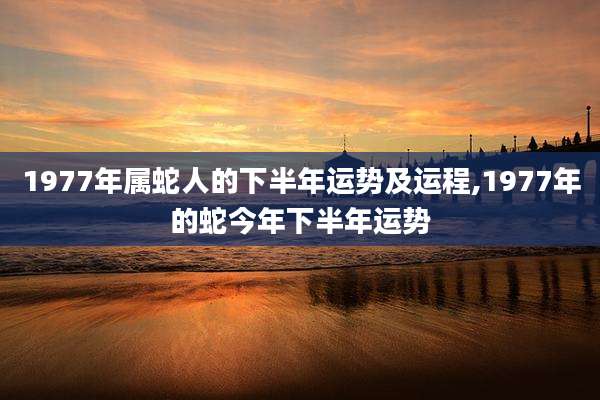 1977年属蛇人的下半年运势及运程,1977年的蛇今年下半年运势