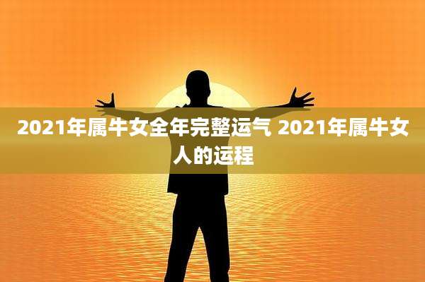 2021年属牛女全年完整运气 2021年属牛女人的运程