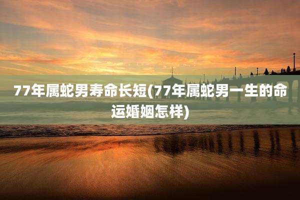 77年属蛇男寿命长短(77年属蛇男一生的命运婚姻怎样)