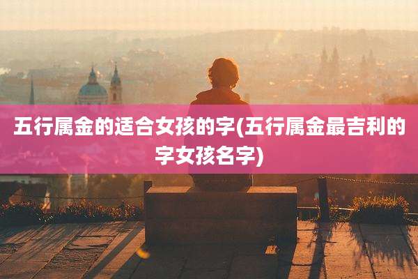 五行属金的适合女孩的字(五行属金最吉利的字女孩名字)