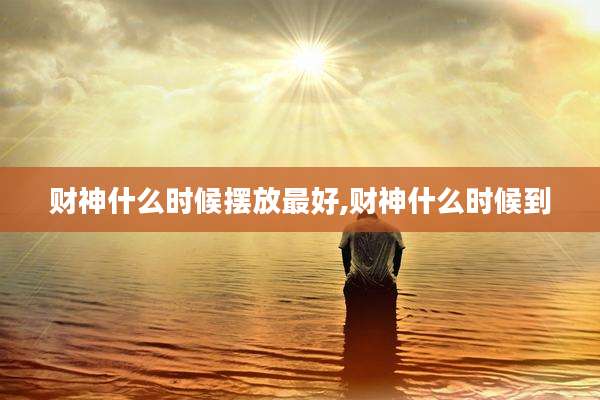 财神什么时候摆放最好,财神什么时候到
