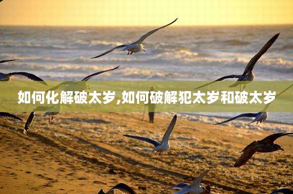如何化解破太岁,如何破解犯太岁和破太岁