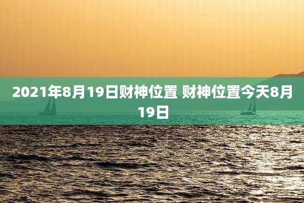 2021年8月19日财神位置 财神位置今天8月19日