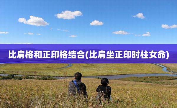 比肩格和正印格结合(比肩坐正印时柱女命)