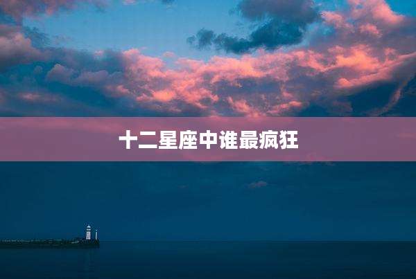 十二星座中谁最疯狂