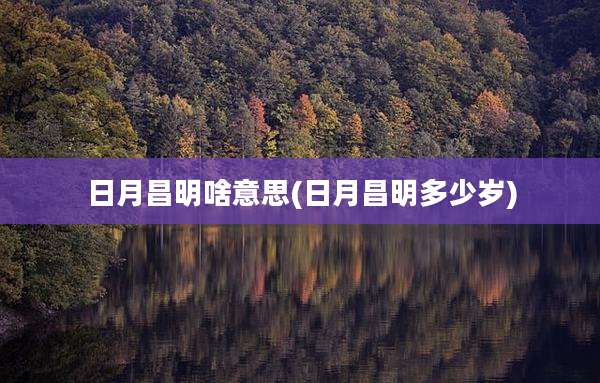 日月昌明啥意思(日月昌明多少岁)