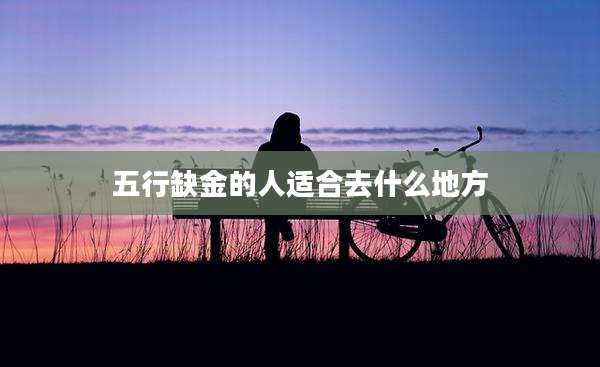 五行缺金的人适合去什么地方