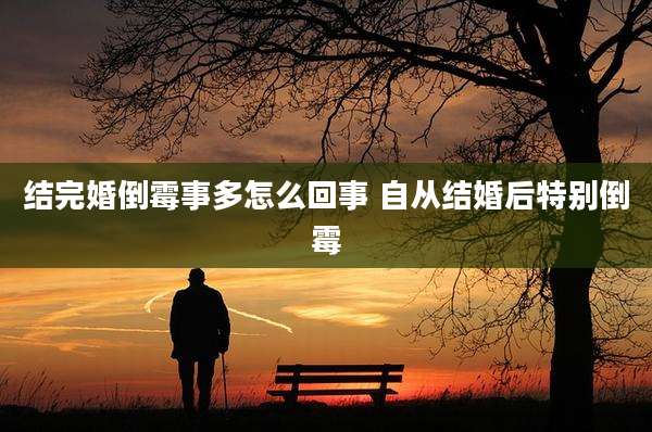 结完婚倒霉事多怎么回事 自从结婚后特别倒霉