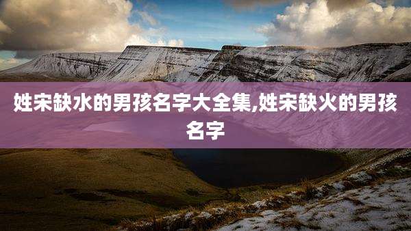 姓宋缺水的男孩名字大全集,姓宋缺火的男孩名字