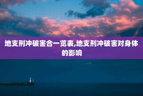 地支刑冲破害合一览表,地支刑冲破害对身体的影响