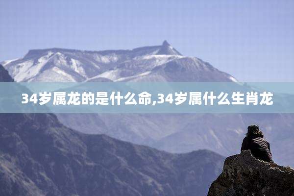 34岁属龙的是什么命,34岁属什么生肖龙