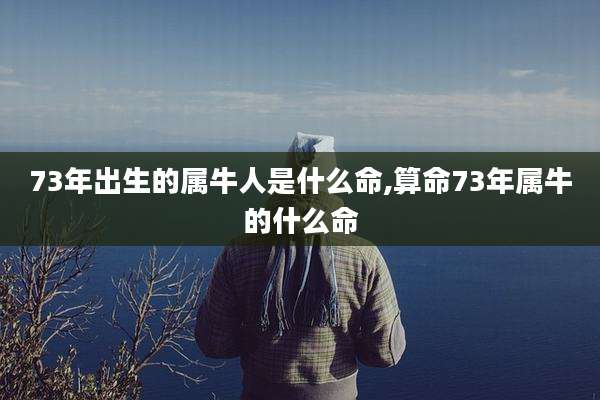 73年出生的属牛人是什么命,算命73年属牛的什么命