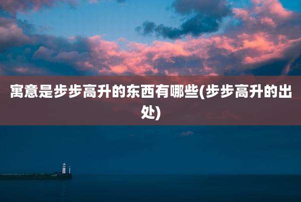 寓意是步步高升的东西有哪些(步步高升的出处)
