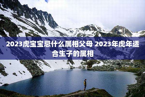 2023虎宝宝忌什么属相父母 2023年虎年适合生子的属相