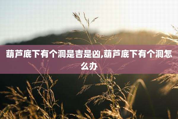 葫芦底下有个洞是吉是凶,葫芦底下有个洞怎么办