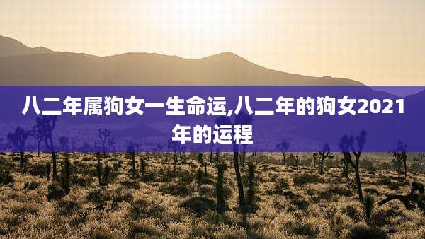 八二年属狗女一生命运,八二年的狗女2021年的运程