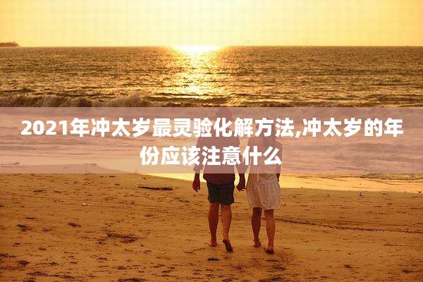 2021年冲太岁最灵验化解方法,冲太岁的年份应该注意什么