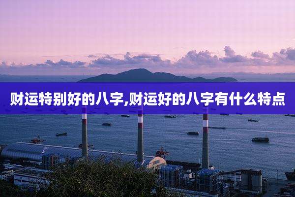 财运特别好的八字,财运好的八字有什么特点