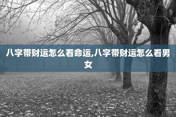 八字带财运怎么看命运,八字带财运怎么看男女