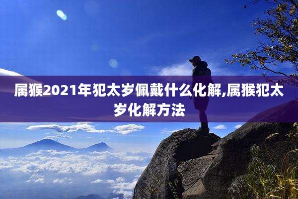 属猴2021年犯太岁佩戴什么化解,属猴犯太岁化解方法