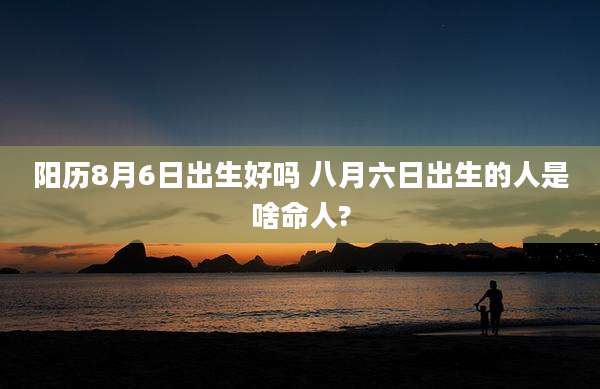 阳历8月6日出生好吗 八月六日出生的人是啥命人?