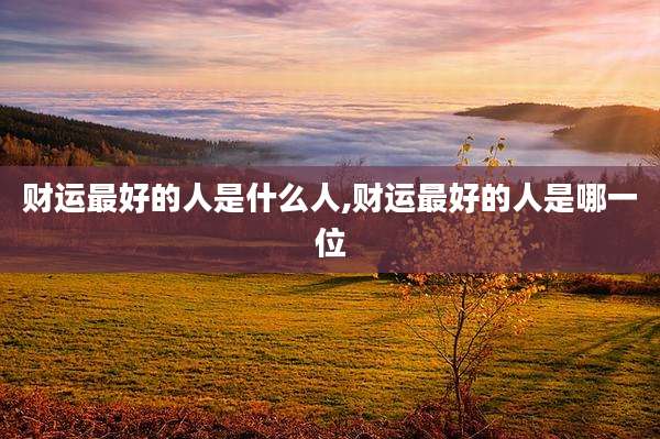 财运最好的人是什么人,财运最好的人是哪一位