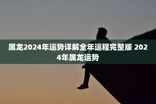 属龙2024年运势详解全年运程完整版 2024年属龙运势
