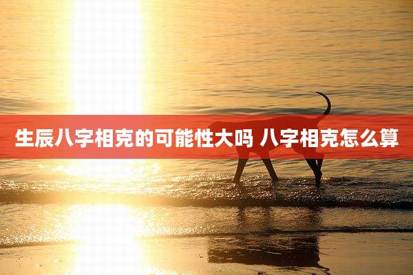 生辰八字相克的可能性大吗 八字相克怎么算