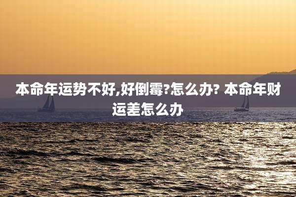本命年运势不好,好倒霉?怎么办? 本命年财运差怎么办